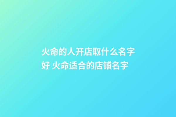 火命的人开店取什么名字好 火命适合的店铺名字-第1张-店铺起名-玄机派